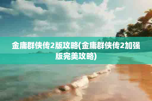 金庸群侠传2版攻略(金庸群侠传2加强版完美攻略)