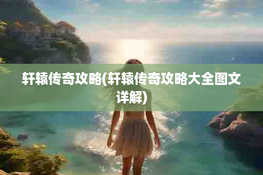 轩辕传奇攻略(轩辕传奇攻略大全图文详解)