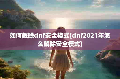 如何解除dnf安全模式(dnf2021年怎么解除安全模式)