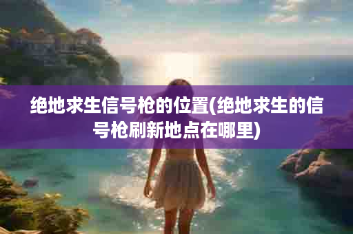 绝地求生信号枪的位置(绝地求生的信号枪刷新地点在哪里)