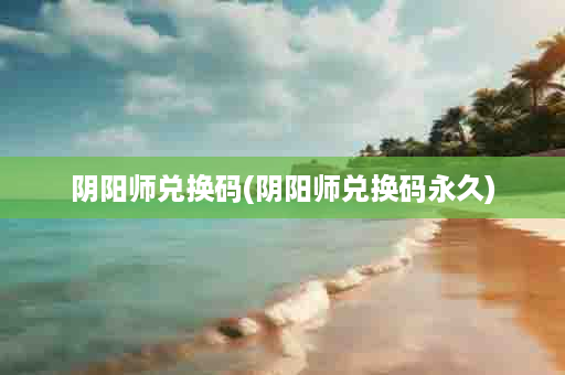 阴阳师兑换码(阴阳师兑换码永久)
