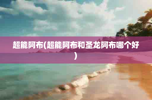 超能阿布(超能阿布和圣龙阿布哪个好)