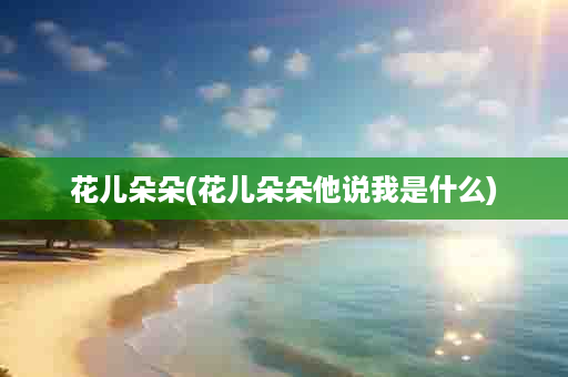花儿朵朵(花儿朵朵他说我是什么)