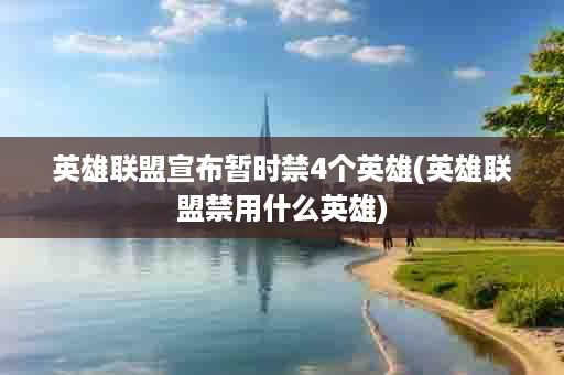 英雄联盟宣布暂时禁4个英雄(英雄联盟禁用什么英雄)
