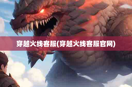穿越火线客服(穿越火线客服官网)