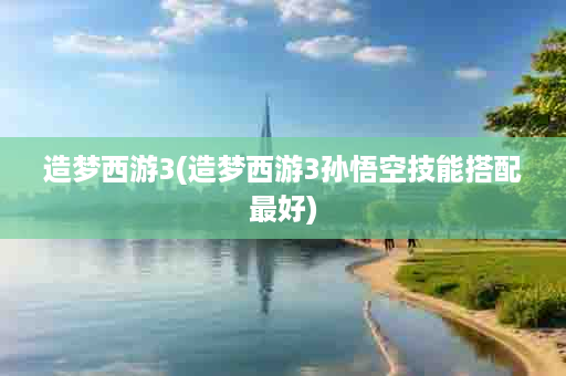 造梦西游3(造梦西游3孙悟空技能搭配最好)