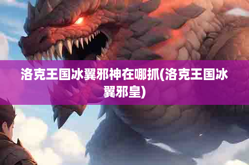 洛克王国冰翼邪神在哪抓(洛克王国冰翼邪皇)