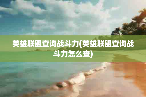 英雄联盟查询战斗力(英雄联盟查询战斗力怎么查)