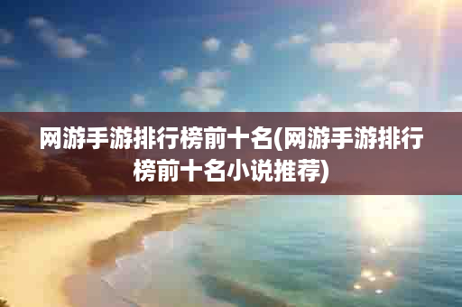 网游手游排行榜前十名(网游手游排行榜前十名小说推荐)