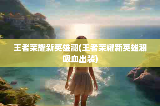 王者荣耀新英雄澜(王者荣耀新英雄澜吸血出装)
