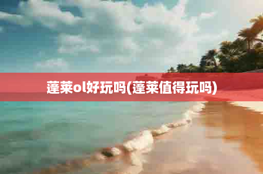 蓬莱ol好玩吗(蓬莱值得玩吗)