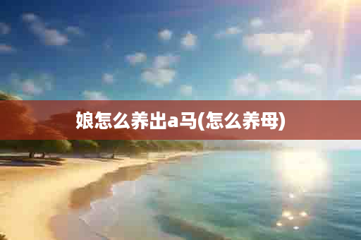 娘怎么养出a马(怎么养母)