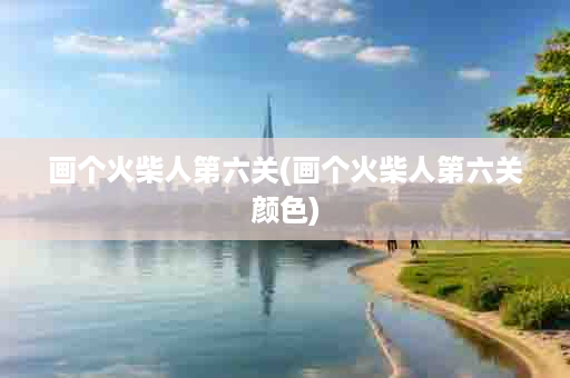 画个火柴人第六关(画个火柴人第六关颜色)