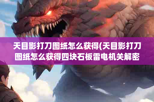 天目影打刀图纸怎么获得(天目影打刀图纸怎么获得四块石板雷电机关解密)
