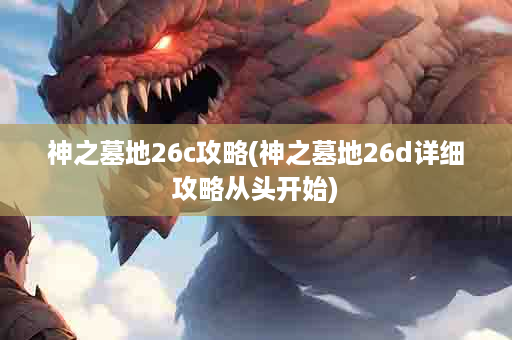 神之墓地26c攻略(神之墓地26d详细攻略从头开始)