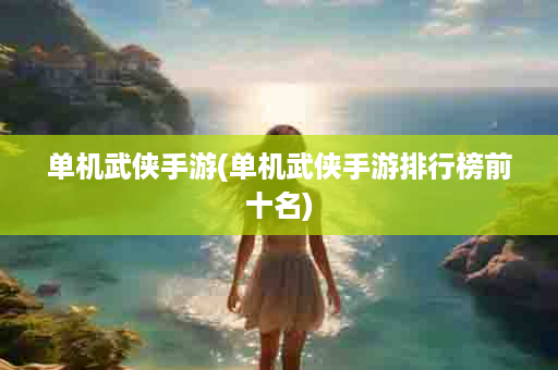 单机武侠手游(单机武侠手游排行榜前十名)