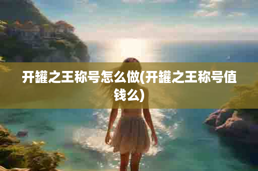 开罐之王称号怎么做(开罐之王称号值钱么)