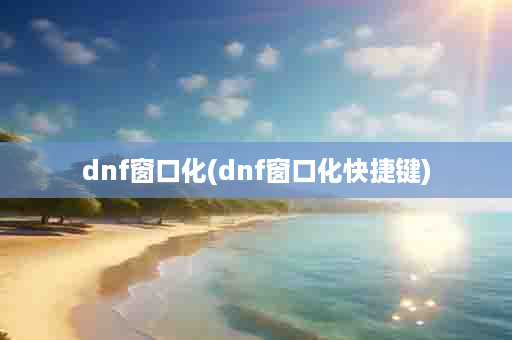 dnf窗口化(dnf窗口化快捷键)