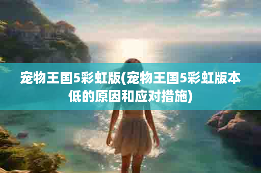 宠物王国5彩虹版(宠物王国5彩虹版本低的原因和应对措施)
