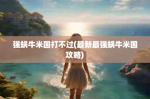 强蜗牛米国打不过(最新最强蜗牛米国攻略)