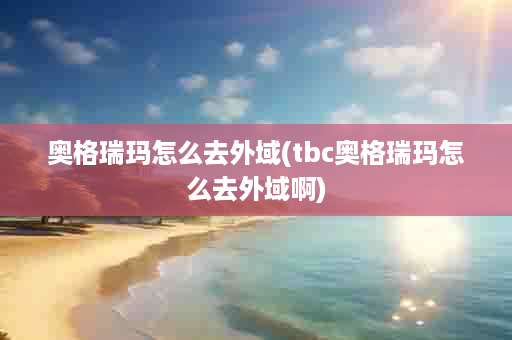 奥格瑞玛怎么去外域(tbc奥格瑞玛怎么去外域啊)