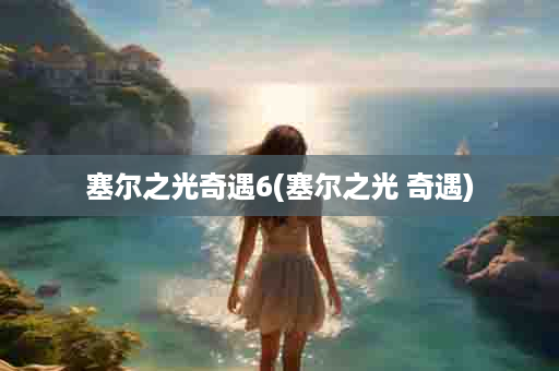 塞尔之光奇遇6(塞尔之光 奇遇)
