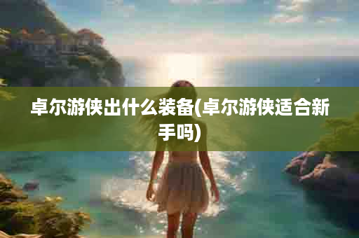 卓尔游侠出什么装备(卓尔游侠适合新手吗)