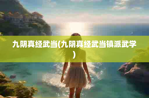 九阴真经武当(九阴真经武当镇派武学)