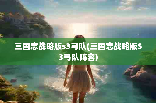 三国志战略版s3弓队(三国志战略版S3弓队阵容)
