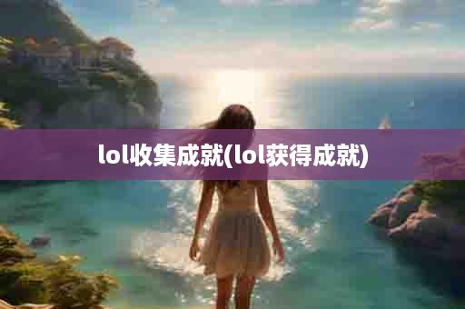 lol收集成就(lol获得成就)