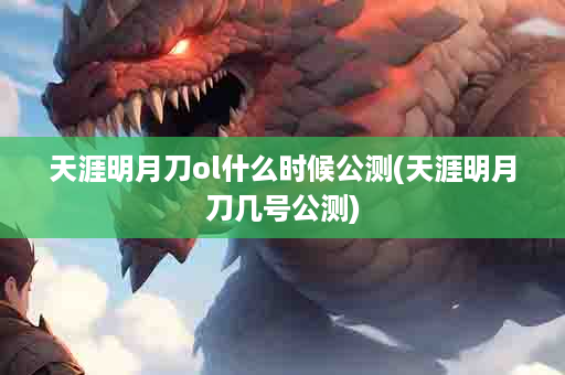天涯明月刀ol什么时候公测(天涯明月刀几号公测)