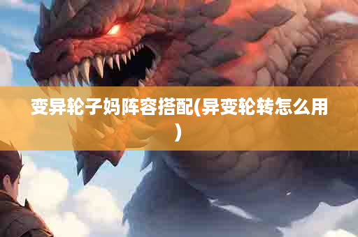 变异轮子妈阵容搭配(异变轮转怎么用)