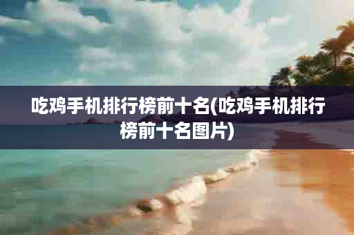 吃鸡手机排行榜前十名(吃鸡手机排行榜前十名图片)