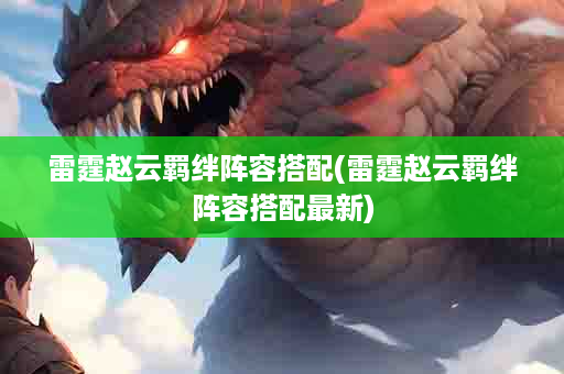 雷霆赵云羁绊阵容搭配(雷霆赵云羁绊阵容搭配最新)