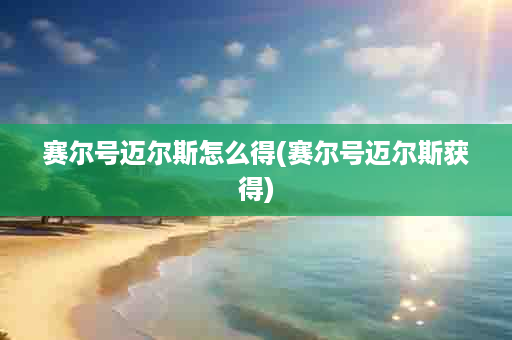 赛尔号迈尔斯怎么得(赛尔号迈尔斯获得)