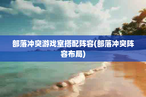 部落冲突游戏室搭配阵容(部落冲突阵容布局)
