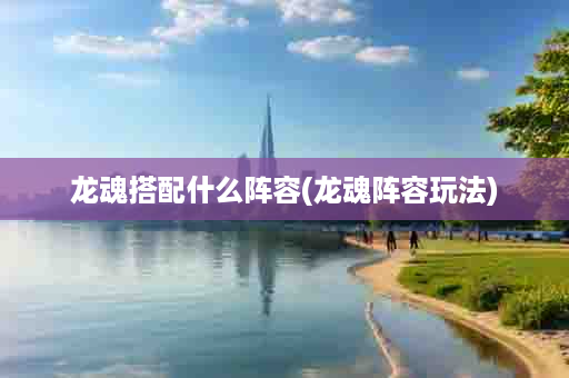 龙魂搭配什么阵容(龙魂阵容玩法)