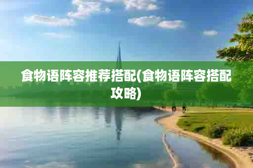 食物语阵容推荐搭配(食物语阵容搭配攻略)