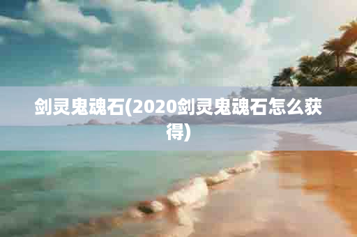 剑灵鬼魂石(2020剑灵鬼魂石怎么获得)