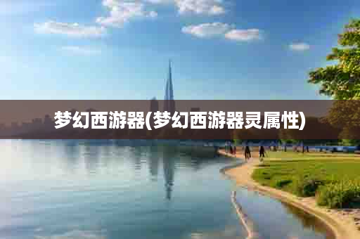 梦幻西游器(梦幻西游器灵属性)