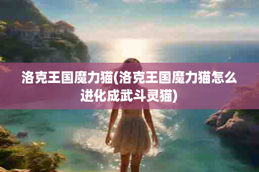 洛克王国魔力猫(洛克王国魔力猫怎么进化成武斗灵猫)