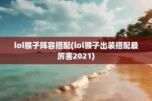 lol猴子阵容搭配(lol猴子出装搭配最厉害2021)