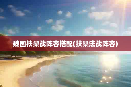 魏国扶桑战阵容搭配(扶桑法战阵容)