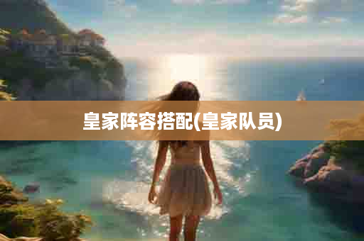 皇家阵容搭配(皇家队员)