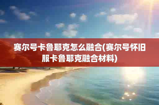 赛尔号卡鲁耶克怎么融合(赛尔号怀旧服卡鲁耶克融合材料)