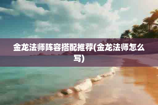 金龙法师阵容搭配推荐(金龙法师怎么写)