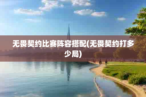 无畏契约比赛阵容搭配(无畏契约打多少局)