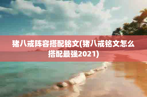 猪八戒阵容搭配铭文(猪八戒铭文怎么搭配最强2021)