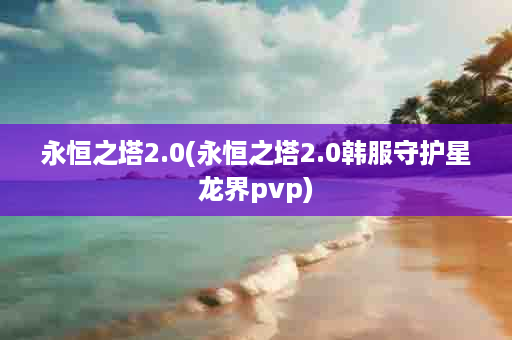 永恒之塔2.0(永恒之塔2.0韩服守护星龙界pvp)
