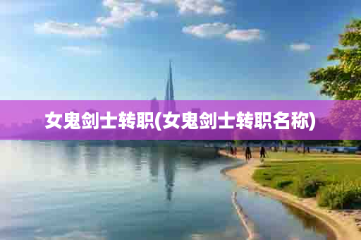 女鬼剑士转职(女鬼剑士转职名称)